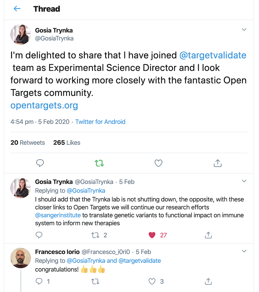 Tweet from Gosia Trynka from 5 Feb 2020: I'm delighted to announce that I have joined @targetvalidate team as Experimental Science Director and I look forward to working more closely with the fantastic Open Targets community. opentargets.org. Follow up tweet: I should add that the Trynka lab is not shutting down, the opposite, with these closer links to Open Targets we will continue our research efforts @sangerinstitute to translate genetic variants to functional impact on immune system to inform new therapies.